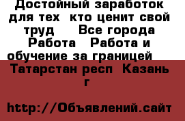 Достойный заработок для тех, кто ценит свой труд . - Все города Работа » Работа и обучение за границей   . Татарстан респ.,Казань г.